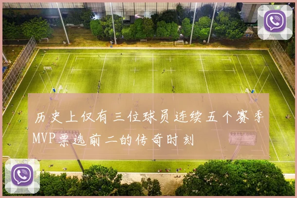 历史上仅有三位球员连续五个赛季MVP票选前二的传奇时刻