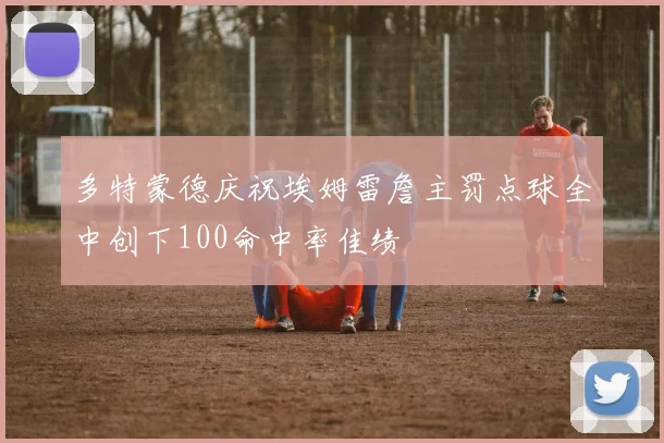 多特蒙德庆祝埃姆雷詹主罚点球全中创下100命中率佳绩