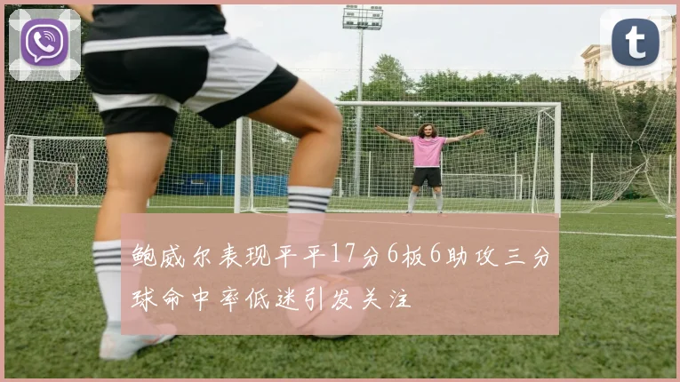 鲍威尔表现平平17分6板6助攻三分球命中率低迷引发关注