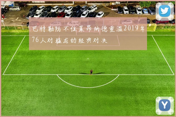 巴特勒防不住莱昂纳德重温2019年76人对猛龙的经典对决