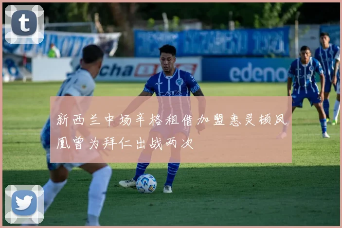 新西兰中场辛格租借加盟惠灵顿凤凰曾为拜仁出战两次