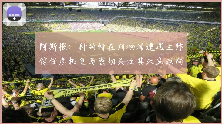 阿斯报：科纳特在利物浦遭遇主帅信任危机皇马密切关注其未来动向