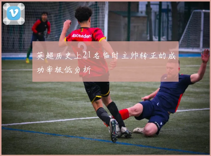 英超历史上21名临时主帅转正的成功率极低分析
