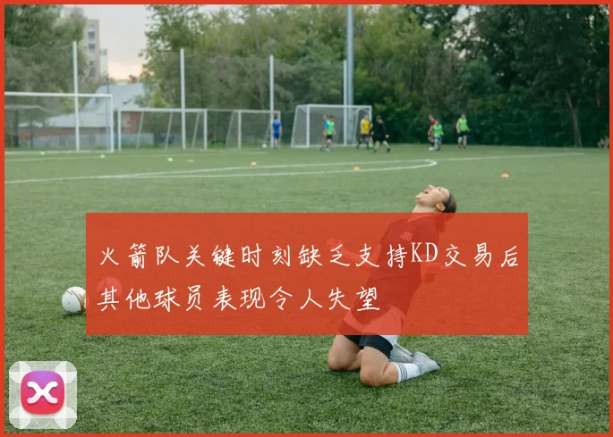 火箭队关键时刻缺乏支持KD交易后其他球员表现令人失望