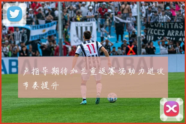 卢指导期待加兰重返赛场助力进攻节奏提升