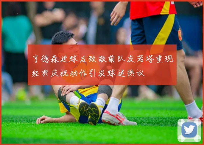 亨德森进球后致敬前队友若塔重现经典庆祝动作引发球迷热议