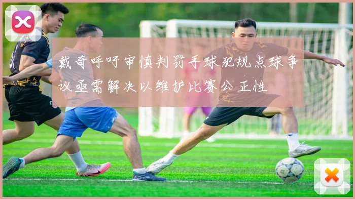 戴奇呼吁审慎判罚手球犯规点球争议亟需解决以维护比赛公正性