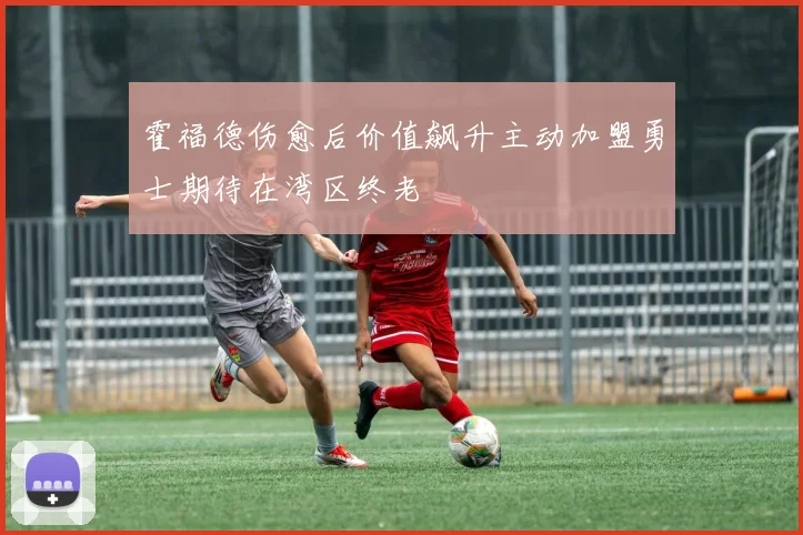 霍福德伤愈后价值飙升主动加盟勇士期待在湾区终老