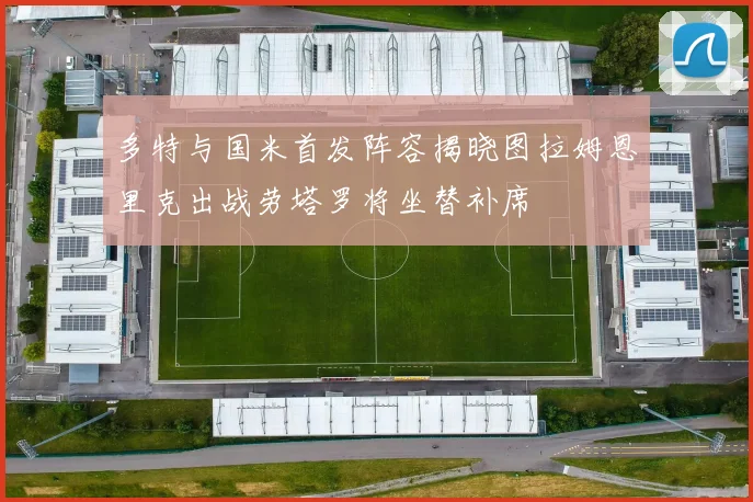 多特与国米首发阵容揭晓图拉姆恩里克出战劳塔罗将坐替补席