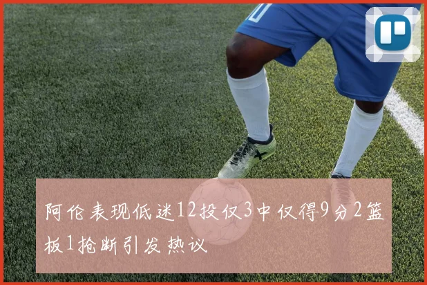 阿伦表现低迷12投仅3中仅得9分2篮板1抢断引发热议