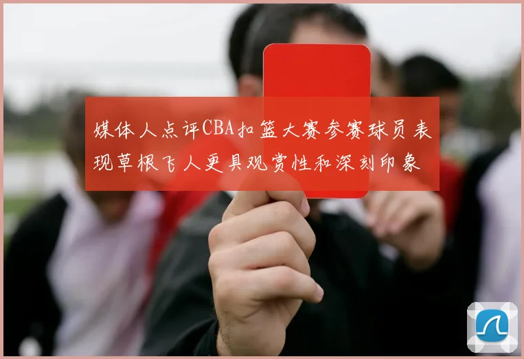 媒体人点评CBA扣篮大赛参赛球员表现草根飞人更具观赏性和深刻印象