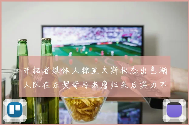 开拓者媒体人称里夫斯状态出色湖人队在东契奇与老詹归来后实力不容小觑