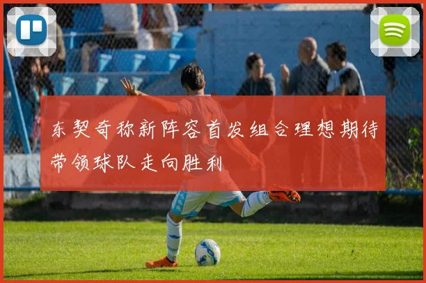 东契奇称新阵容首发组合理想期待带领球队走向胜利