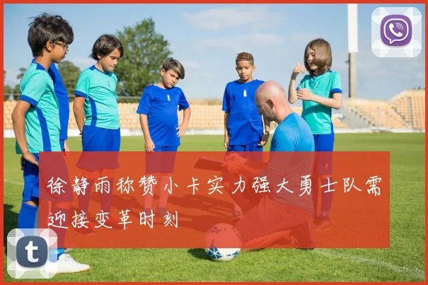 徐静雨称赞小卡实力强大勇士队需迎接变革时刻