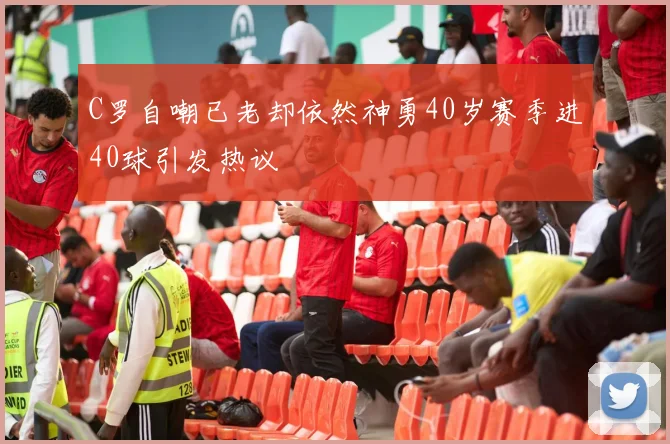 C罗自嘲已老却依然神勇40岁赛季进40球引发热议