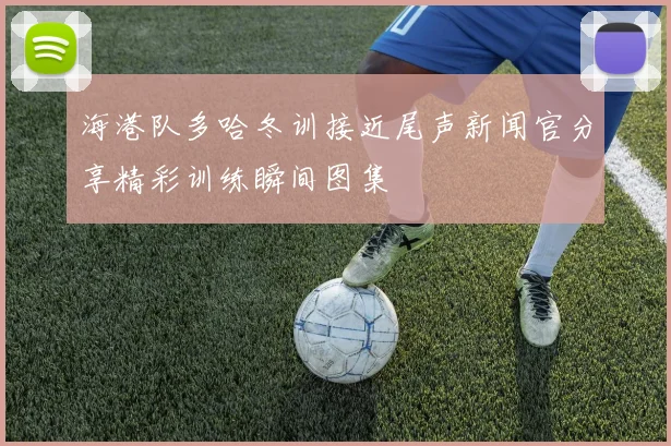 海港队多哈冬训接近尾声新闻官分享精彩训练瞬间图集