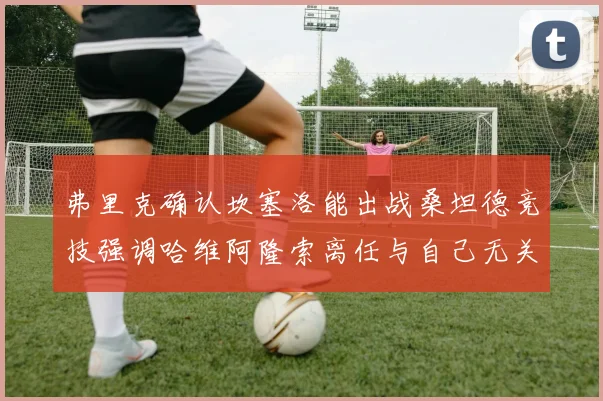 弗里克确认坎塞洛能出战桑坦德竞技强调哈维阿隆索离任与自己无关