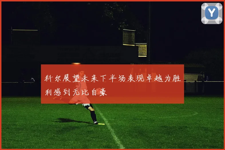 科尔展望未来下半场表现卓越为胜利感到无比自豪