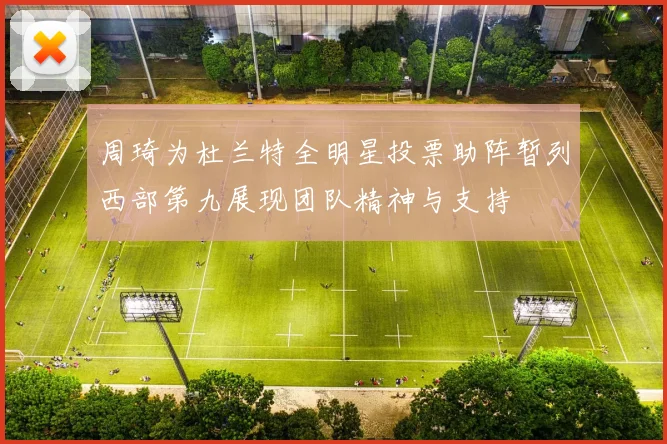 周琦为杜兰特全明星投票助阵暂列西部第九展现团队精神与支持