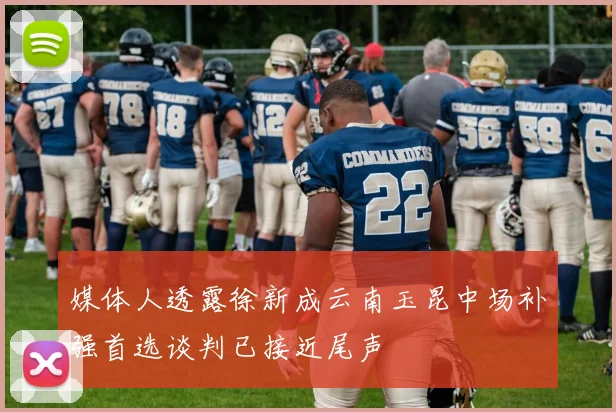 媒体人透露徐新成云南玉昆中场补强首选谈判已接近尾声