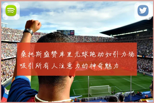 桑托斯盛赞库里无球跑动如引力场吸引所有人注意力的神奇魅力