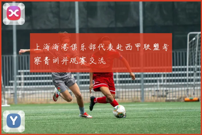 上海海港俱乐部代表赴西甲联盟考察青训并观赛交流