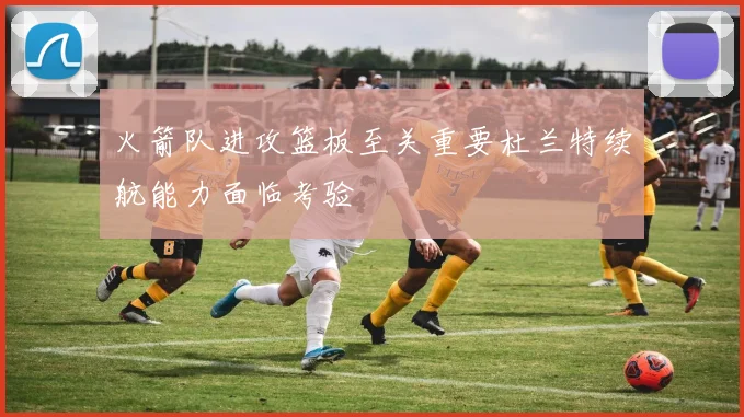 火箭队进攻篮板至关重要杜兰特续航能力面临考验