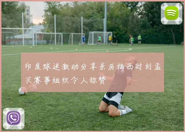 印度球迷激动分享亲历梅西时刻孟买赛事组织令人称赞