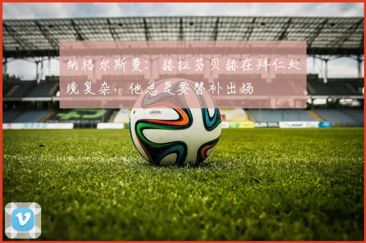 纳格尔斯曼：赫拉芬贝赫在拜仁处境复杂，他总是要替补出场