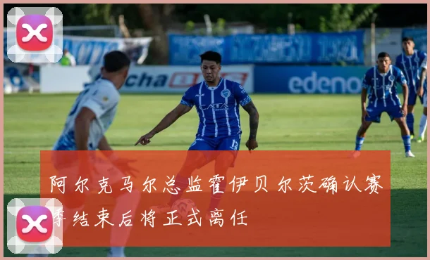 阿尔克马尔总监霍伊贝尔茨确认赛季结束后将正式离任