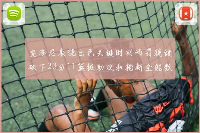 克洛尼表现出色关键时刻两罚稳健砍下23分11篮板助攻和抢断全能数据