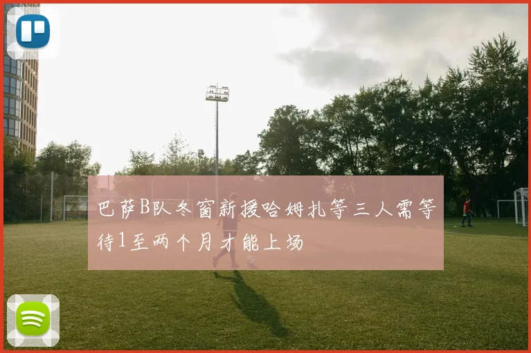 巴萨B队冬窗新援哈姆扎等三人需等待1至两个月才能上场