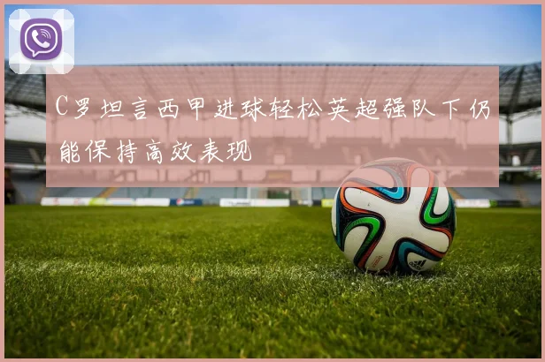 C罗坦言西甲进球轻松英超强队下仍能保持高效表现