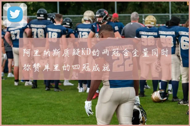 阿里纳斯质疑KD的两冠含金量同时称赞库里的四冠成就
