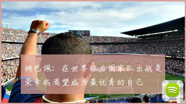 姆巴佩：在世界杯为国家队出战是荣幸我渴望成为最优秀的自己