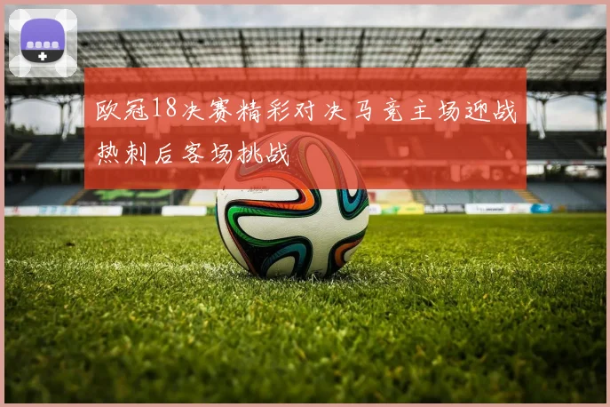 欧冠18决赛精彩对决马竞主场迎战热刺后客场挑战