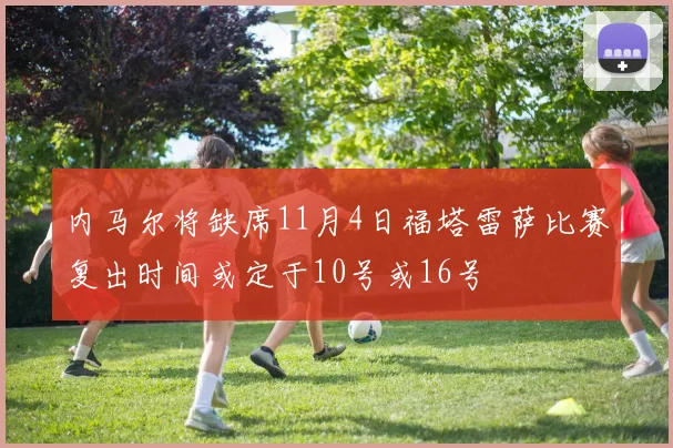 内马尔将缺席11月4日福塔雷萨比赛复出时间或定于10号或16号
