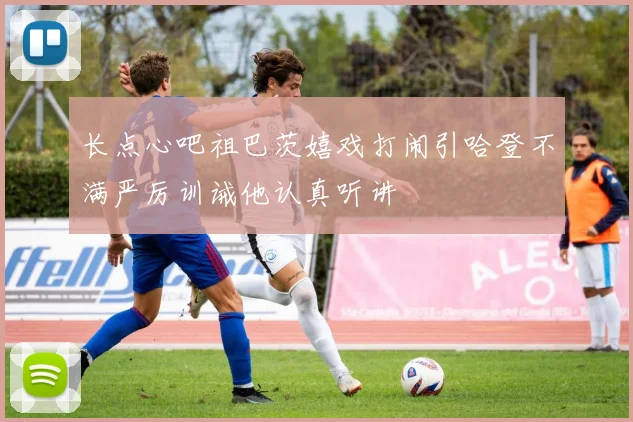 长点心吧祖巴茨嬉戏打闹引哈登不满严厉训诫他认真听讲