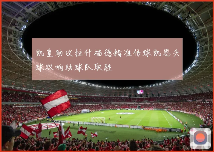 凯皇助攻拉什福德精准传球凯恩头球双响助球队取胜