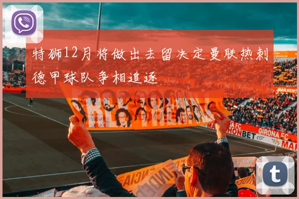 特狮12月将做出去留决定曼联热刺德甲球队争相追逐