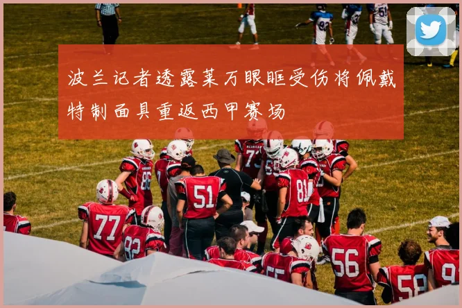波兰记者透露莱万眼眶受伤将佩戴特制面具重返西甲赛场