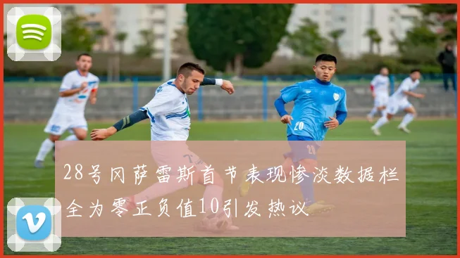 28号冈萨雷斯首节表现惨淡数据栏全为零正负值10引发热议