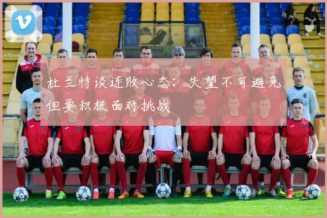 杜兰特谈连败心态:失望不可避免但要积极面对挑战