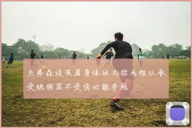 杰弗森谈浓眉身体状况称或难以承受姚明若不受伤必能夺冠