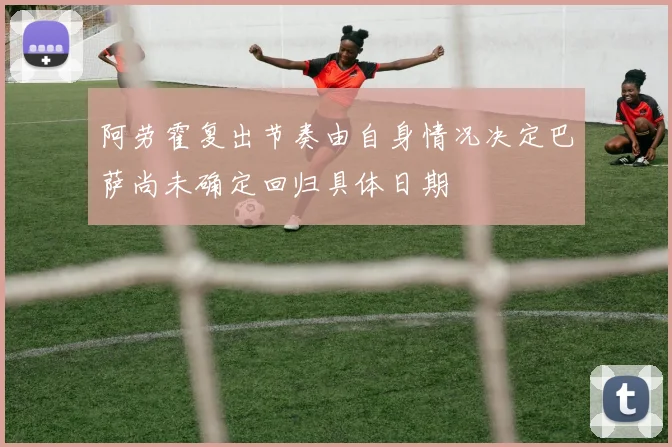 阿劳霍复出节奏由自身情况决定巴萨尚未确定回归具体日期