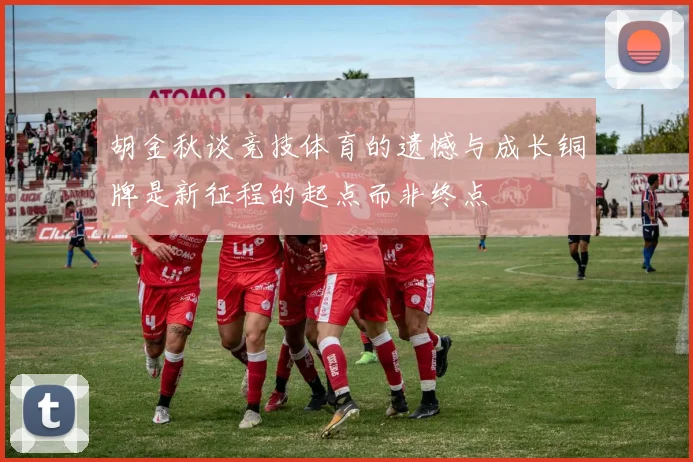 胡金秋谈竞技体育的遗憾与成长铜牌是新征程的起点而非终点