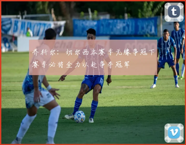 乔科尔：切尔西本赛季无缘争冠下赛季必将全力以赴争夺冠军